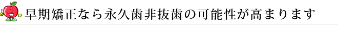 早期矯正なら永久歯非抜歯の可能性が高まります