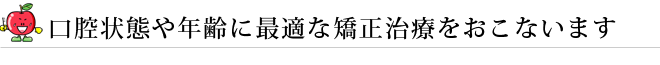 口腔状態や年齢に最適な矯正治療をおこないます