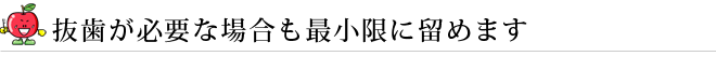 抜歯が必要な場合も最小限に留めます
