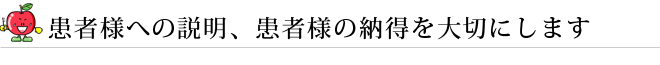 患者様への説明、患者様の納得を大切にします