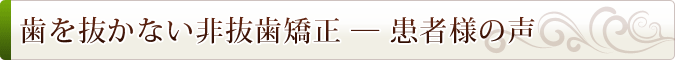 歯を抜かない非抜歯矯正 — 患者様の声
