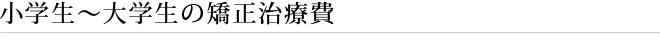 小学生～大学生の矯正治療費