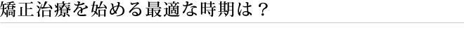 矯正治療を始める最適な時期は？