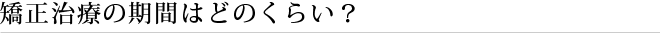 矯正治療の期間はどのくらい？