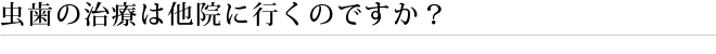虫歯の治療は他院に行くのですか？