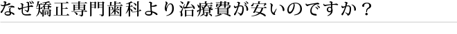 なぜ矯正専門歯科より治療費が安いのですか？