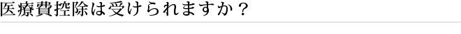 医療費控除は受けられますか？